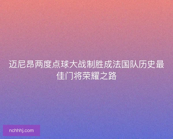 迈尼昂两度点球大战制胜成法国队历史最佳门将荣耀之路