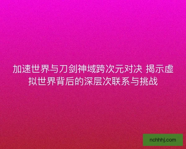 加速世界与刀剑神域跨次元对决 揭示虚拟世界背后的深层次联系与挑战