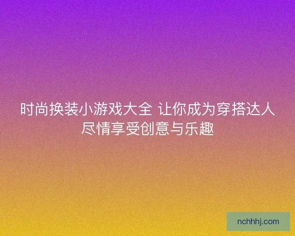 时尚换装小游戏大全 让你成为穿搭达人尽情享受创意与乐趣