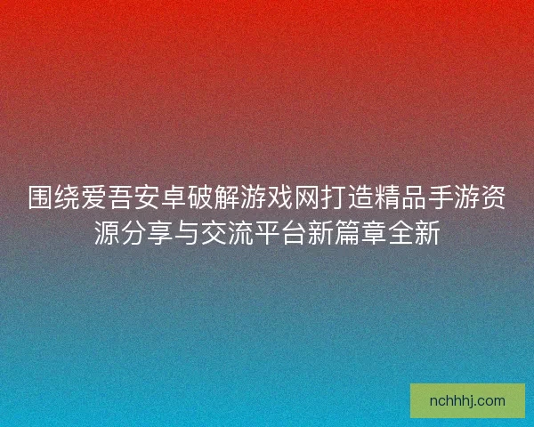 围绕爱吾安卓破解游戏网打造精品手游资源分享与交流平台新篇章全新