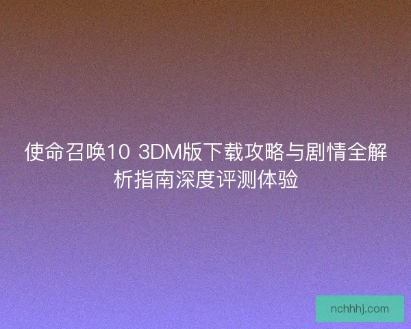 使命召唤10 3DM版下载攻略与剧情全解析指南深度评测体验