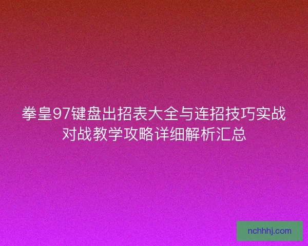 拳皇97键盘出招表大全与连招技巧实战对战教学攻略详细解析汇总