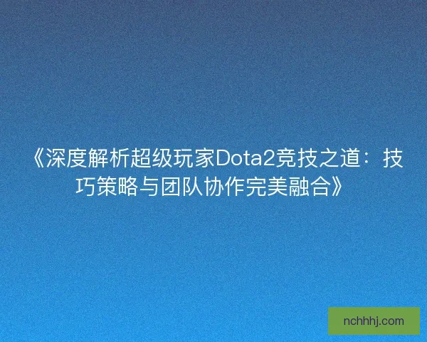 《深度解析超级玩家Dota2竞技之道：技巧策略与团队协作完美融合》