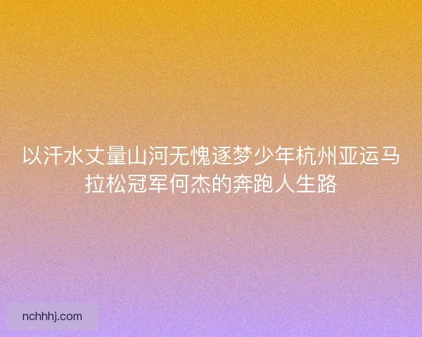 以汗水丈量山河无愧逐梦少年杭州亚运马拉松冠军何杰的奔跑人生路