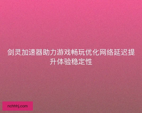 剑灵加速器助力游戏畅玩优化网络延迟提升体验稳定性