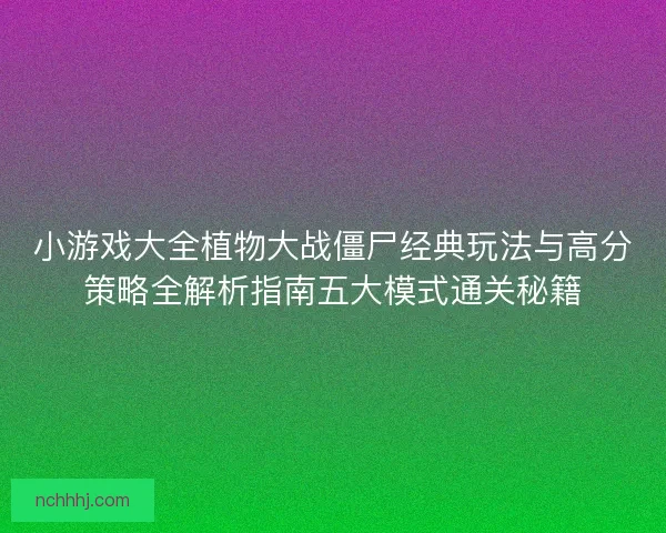 小游戏大全植物大战僵尸经典玩法与高分策略全解析指南五大模式通关秘籍
