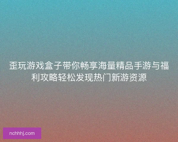 歪玩游戏盒子带你畅享海量精品手游与福利攻略轻松发现热门新游资源