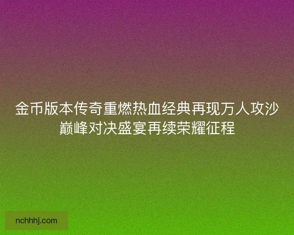 金币版本传奇重燃热血经典再现万人攻沙巅峰对决盛宴再续荣耀征程