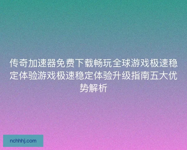 传奇加速器免费下载畅玩全球游戏极速稳定体验游戏极速稳定体验升级指南五大优势解析