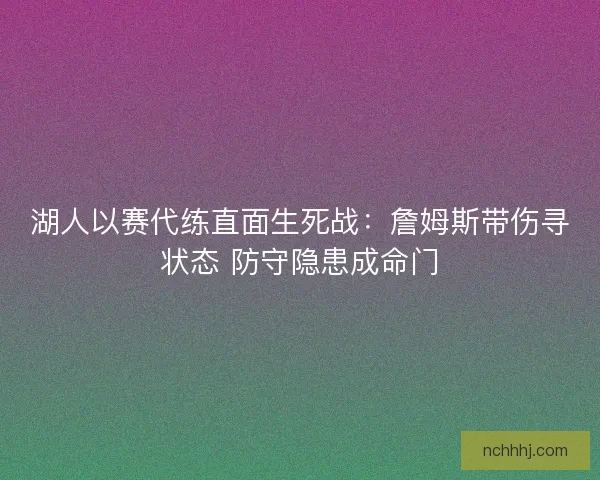 湖人以赛代练直面生死战：詹姆斯带伤寻状态 防守隐患成命门