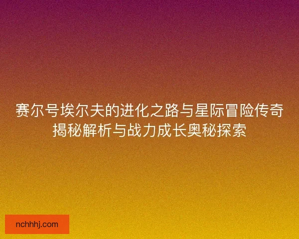 赛尔号埃尔夫的进化之路与星际冒险传奇揭秘解析与战力成长奥秘探索