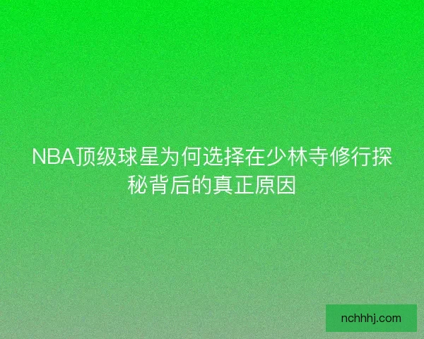 NBA顶级球星为何选择在少林寺修行探秘背后的真正原因