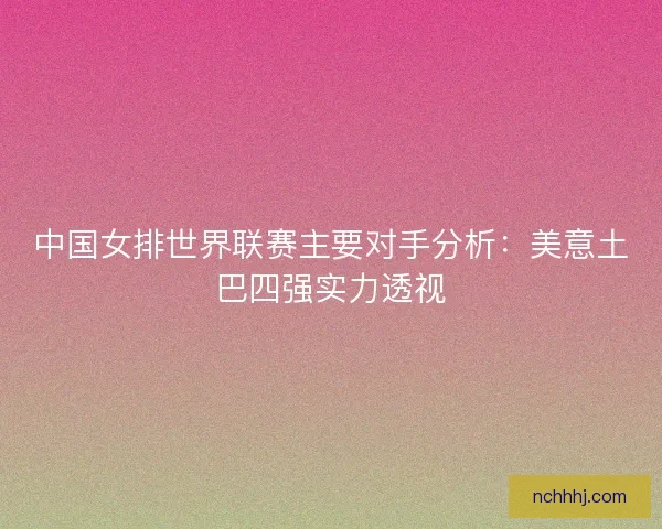 中国女排世界联赛主要对手分析：美意土巴四强实力透视