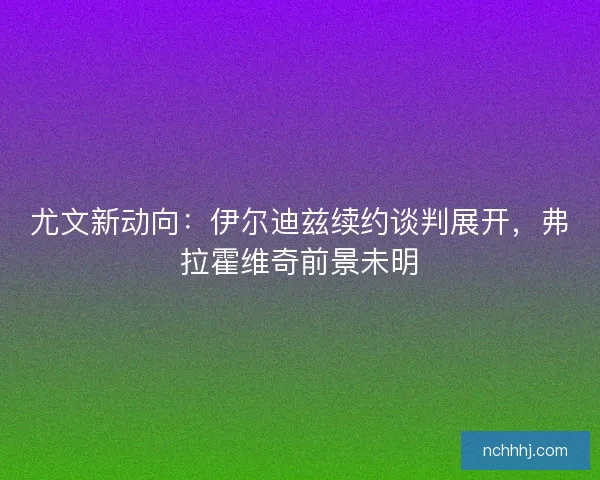 尤文新动向：伊尔迪兹续约谈判展开，弗拉霍维奇前景未明