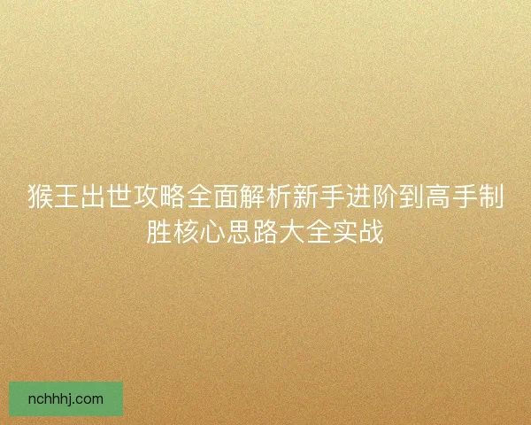 猴王出世攻略全面解析新手进阶到高手制胜核心思路大全实战