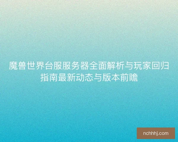 魔兽世界台服服务器全面解析与玩家回归指南最新动态与版本前瞻