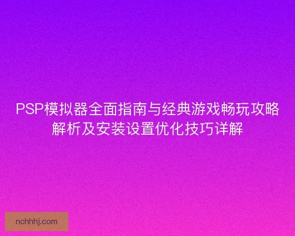 PSP模拟器全面指南与经典游戏畅玩攻略解析及安装设置优化技巧详解