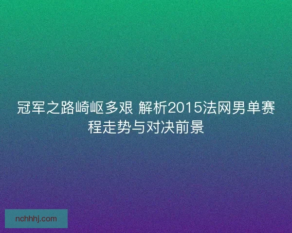 冠军之路崎岖多艰 解析2015法网男单赛程走势与对决前景