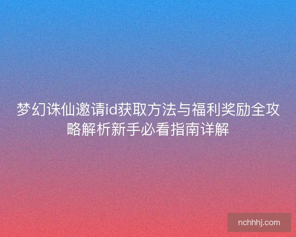 梦幻诛仙邀请id获取方法与福利奖励全攻略解析新手必看指南详解